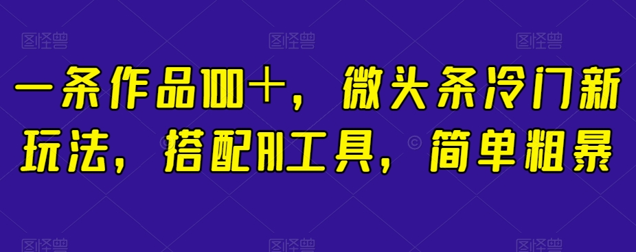 一条作品100＋，微头条冷门新玩法，搭配AI工具，简单粗暴【揭秘】_海蓝资源库