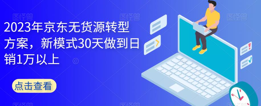 2023年京东无货源转型方案，新模式30天做到日销1万以上_海蓝资源库