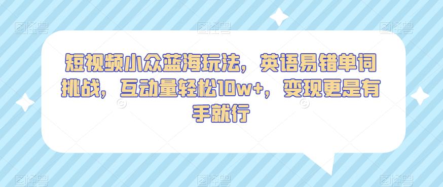 短视频小众蓝海玩法，英语易错单词挑战，互动量轻松10w+，变现更是有手就行【揭秘】_海蓝资源库