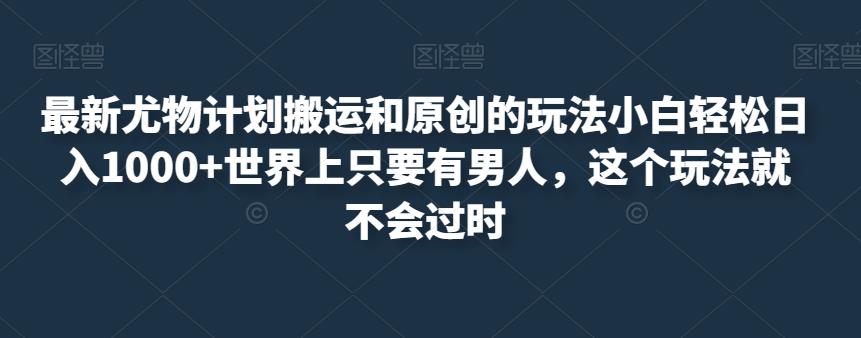 最新尤物计划搬运和原创的玩法小白轻松日入1000+世界上只要有男人，这个玩法就不会过时【揭秘】_海蓝资源库