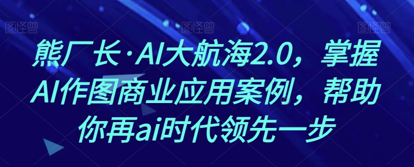 熊厂长·AI大航海2.0，掌握AI作图商业应用案例，帮助你再ai时代领先一步_海蓝资源库