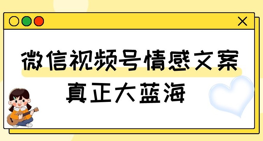 视频号情感文案，真正大蓝海，简单操作，新手小白轻松上手（教程+素材）【揭秘】_海蓝资源库