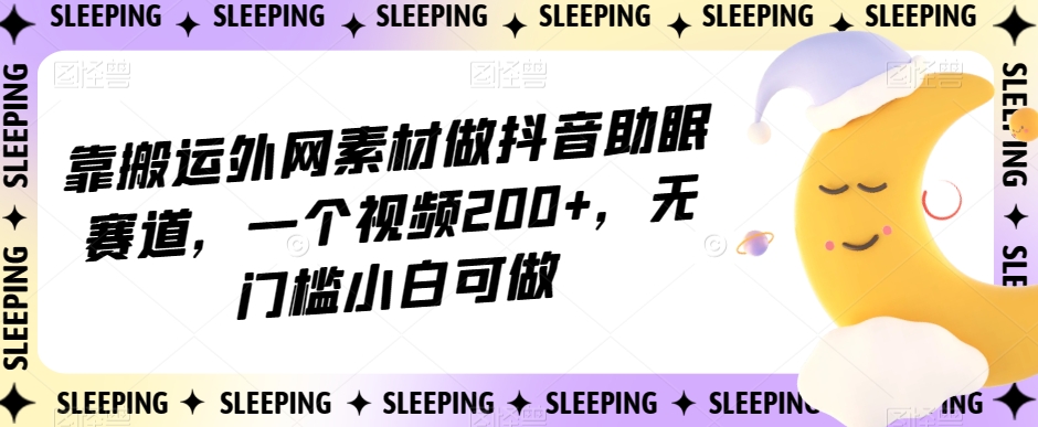 靠搬运外网素材做抖音助眠赛道，一个视频200+，无门槛小白可做【揭秘】_海蓝资源库