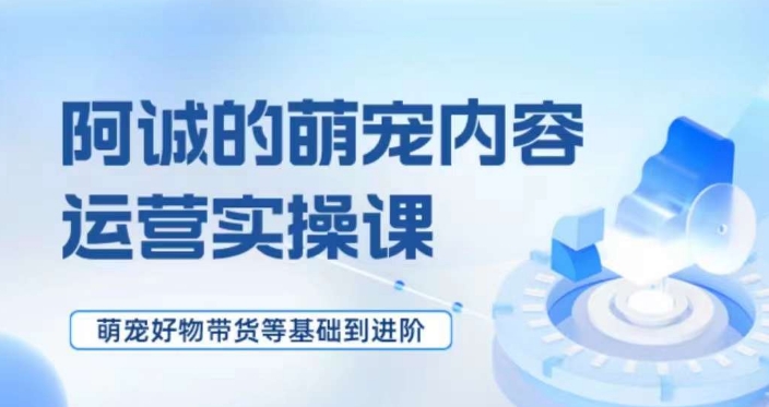 萌宠短视频运营实操课，​萌宠好物带货基础到进阶_海蓝资源库