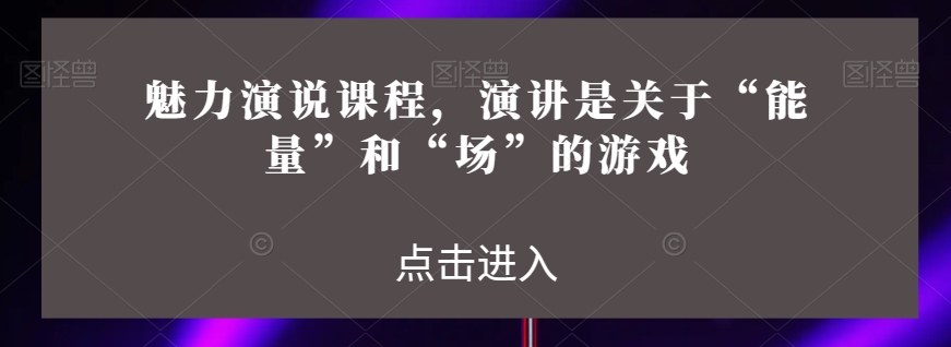 魅力演说课程，演讲是关于“能量”和“场”的游戏_海蓝资源库