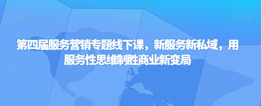 第四届服务营销专题线下课，新服务新私域，用服务性思维制胜商业新变局_海蓝资源库