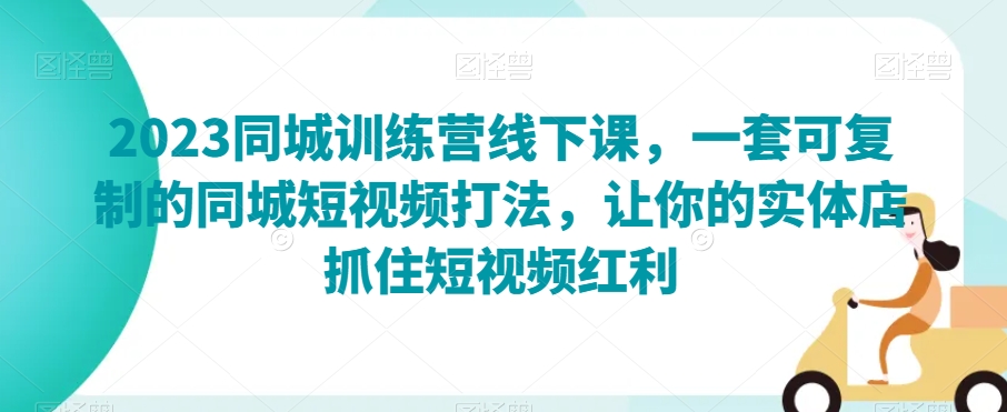 2023同城训练营线下课，一套可复制的同城短视频打法，让你的实体店抓住短视频红利_海蓝资源库