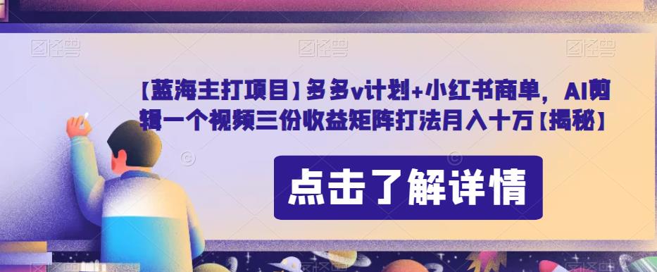 【蓝海主打项目】多多v计划+小红书商单，AI剪辑一个视频三份收益矩阵打法月入十万【揭秘】_海蓝资源库