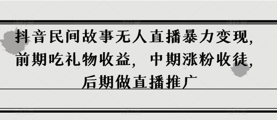 抖音民间故事无人直播暴力变现，前期吃礼物收益，中期涨粉收徒，后期做直播推广【揭秘】_海蓝资源库