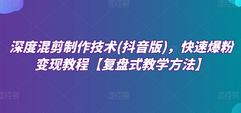 深度混剪制作技术(抖音版)，快速爆粉变现教程【复盘式教学方法】_海蓝资源库