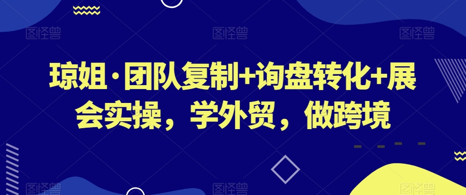 琼姐·团队复制+询盘转化+展会实操，学外贸，做跨境_海蓝资源库