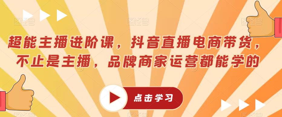 超能主播进阶课，抖音直播电商带货，不止是主播，品牌商家运营都能学的_海蓝资源库