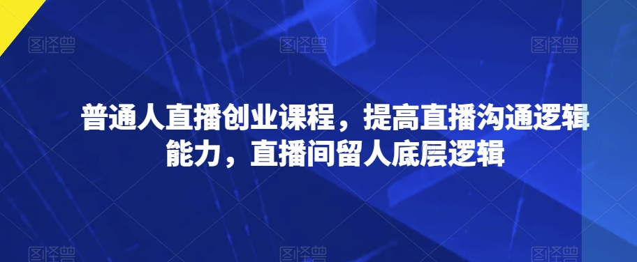 普通人直播创业课程，提高直播沟通逻辑能力，直播间留人底层逻辑_海蓝资源库