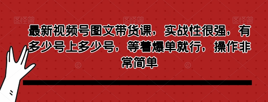 最新视频号图文带货课，实战性很强，有多少号上多少号，等着爆单就行，操作非常简单_海蓝资源库