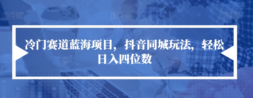 冷门赛道蓝海项目，抖音同城玩法，轻松日入四位数【揭秘】_海蓝资源库