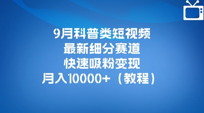 9月科普类短视频最新细分赛道，快速吸粉变现，月入10000+（详细教程）_海蓝资源库