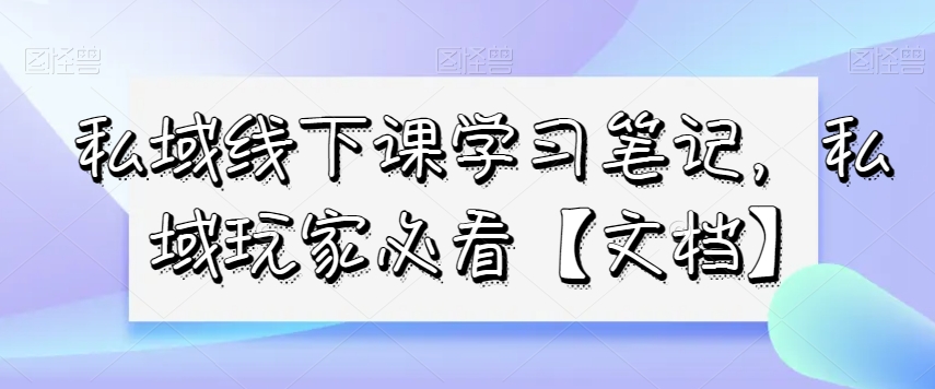 私域线下课学习笔记，​私域玩家必看【文档】_海蓝资源库