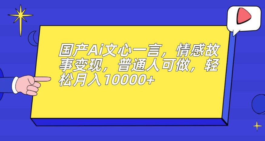 国产Ai文心一言，情感故事变现，普通人可做，轻松月入10000+【揭秘】_海蓝资源库