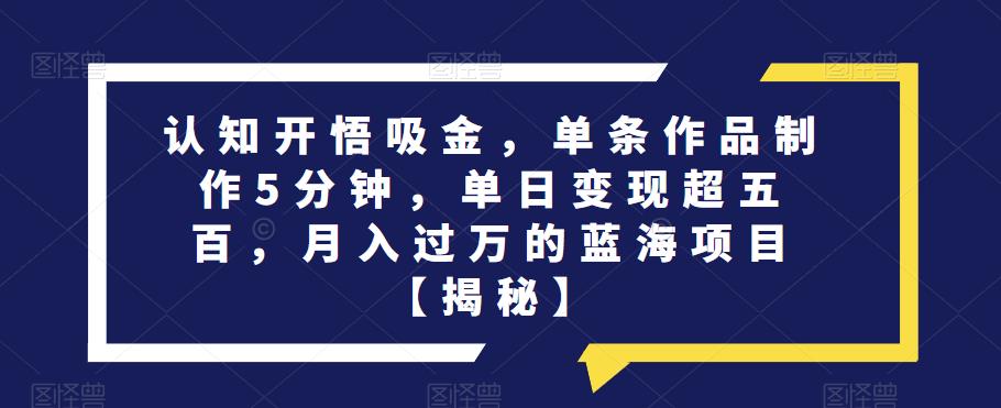 认知开悟吸金，单条作品制作5分钟，单日变现超五百，月入过万的蓝海项目【揭秘】_海蓝资源库