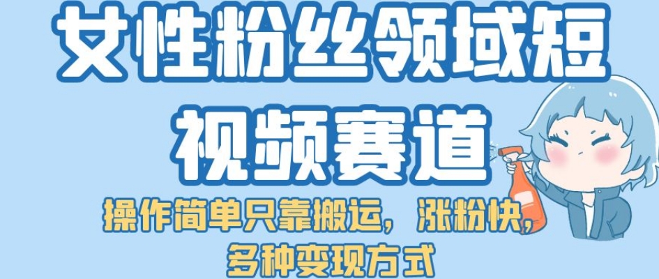 女性粉丝领域短视频赛道，操作简单只靠搬运，涨粉快，多种变现方式【揭秘】_海蓝资源库