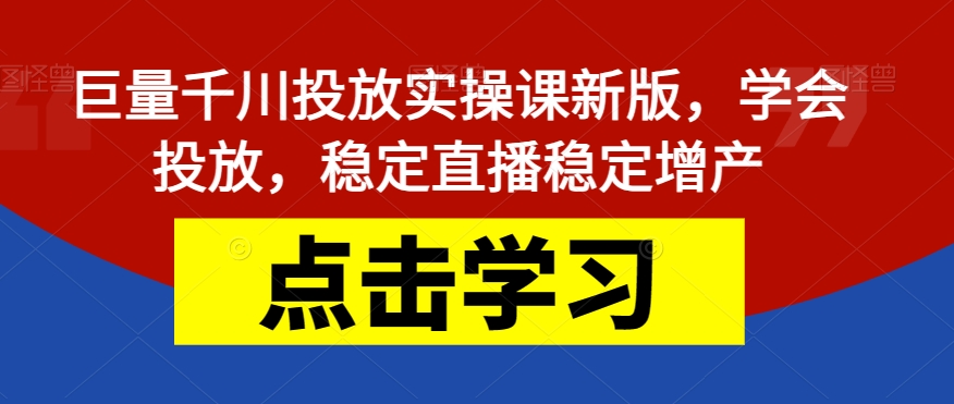 巨量千川投放实操课新版，学会投放，稳定直播稳定增产_海蓝资源库