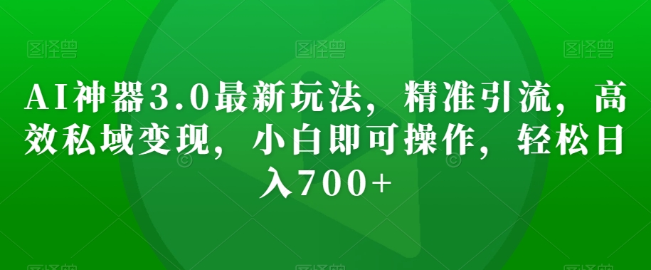 AI神器3.0最新玩法，精准引流，高效私域变现，小白即可操作，轻松日入700+【揭秘】_海蓝资源库