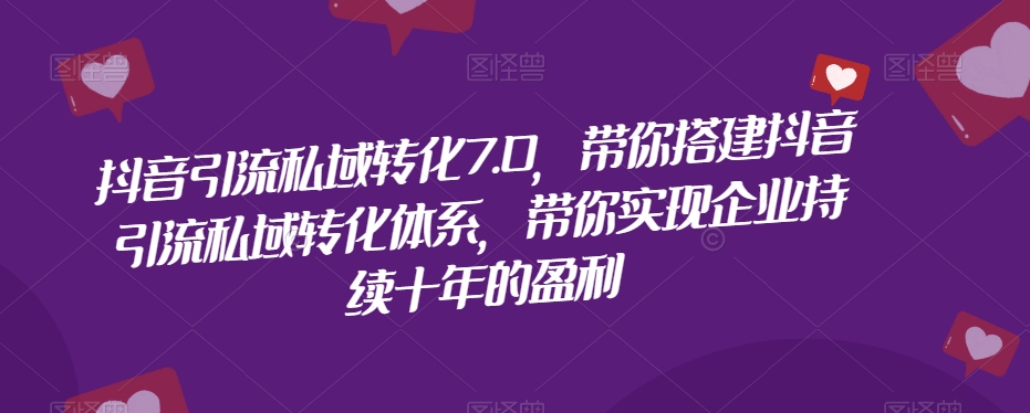 抖音引流私域转化7.0，带你搭建抖音引流私域转化体系，带你实现企业持续十年的盈利_海蓝资源库