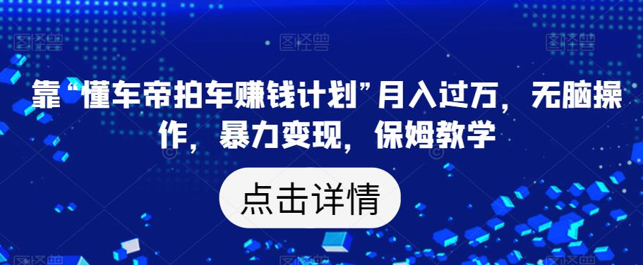 靠“懂车帝拍车赚钱计划”月入过万，无脑操作，暴力变现，保姆教学【揭秘】_海蓝资源库