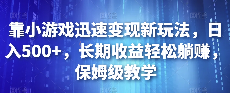 靠小游戏迅速变现新玩法，日入500+，长期收益轻松躺赚，保姆级教学【揭秘】_海蓝资源库