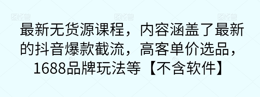 最新无货源课程，内容涵盖了最新的抖音爆款截流，高客单价选品，1688品牌玩法等【不含软件】_海蓝资源库