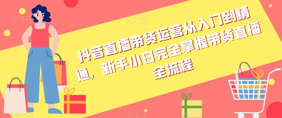 抖音直播带货运营从入门到精通，新手小白完全掌握带货直播全流程_海蓝资源库