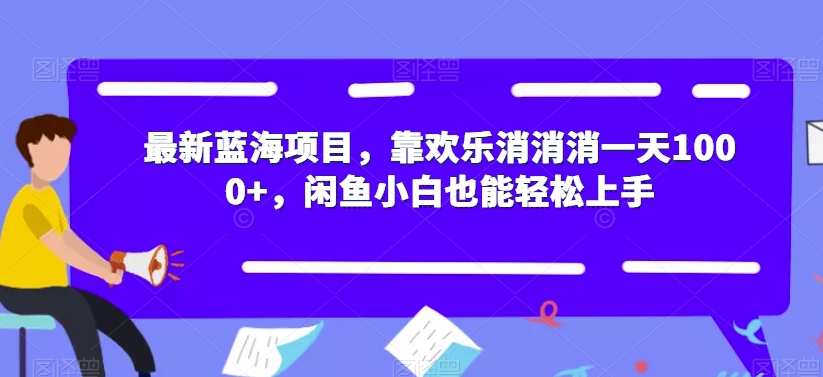 最新蓝海项目，靠欢乐消消消一天1000+，闲鱼小白也能轻松上手【揭秘】_海蓝资源库