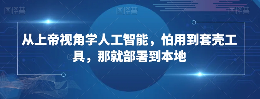 从上帝视角学人工智能，怕用到套壳工具，那就部署到本地_海蓝资源库