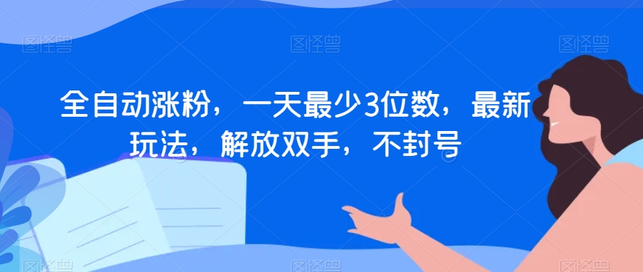 全自动涨粉，一天最少3位数，最新玩法，解放双手，不封号【揭秘】_海蓝资源库