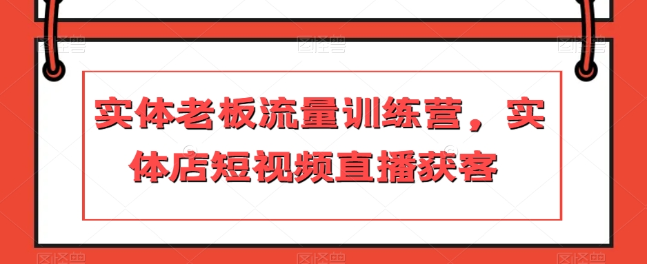 实体老板流量训练营，实体店短视频直播获客_海蓝资源库