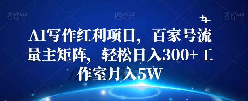 AI写作红利项目，百家号流量主矩阵，轻松日入300+工作室月入5W【揭秘】_海蓝资源库