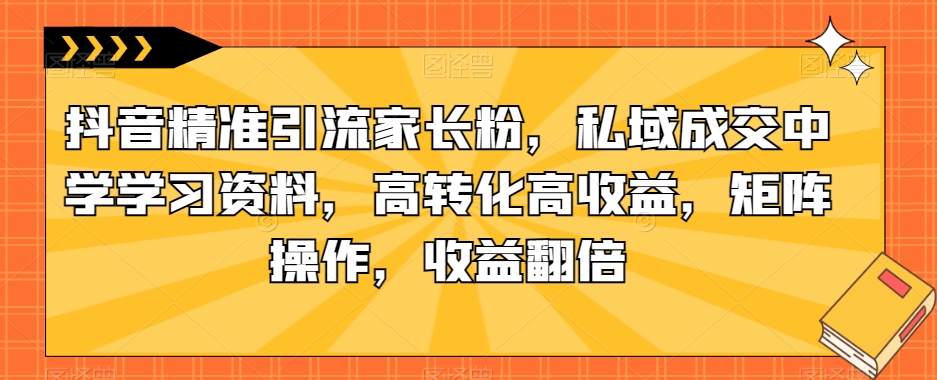 抖音精准引流家长粉，私域成交中学学习资料，高转化高收益，矩阵操作，收益翻倍【揭秘】_海蓝资源库