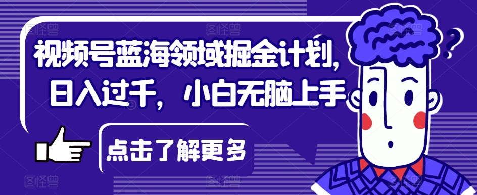 视频号蓝海领域掘金计划，日入过千，小白无脑上手【揭秘】_海蓝资源库