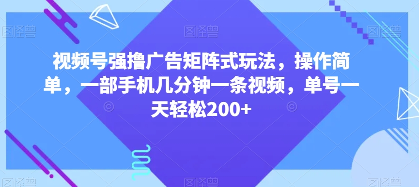 视频号强撸广告矩阵式玩法，操作简单，一部手机几分钟一条视频，单号一天轻松200+【揭秘】_海蓝资源库