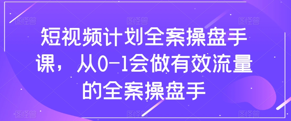 短视频计划全案操盘手课，从0-1会做有效流量的全案操盘手_海蓝资源库