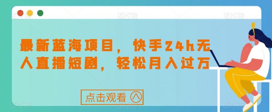 最新蓝海项目，快手24h无人直播短剧，轻松月入过万【揭秘】_海蓝资源库