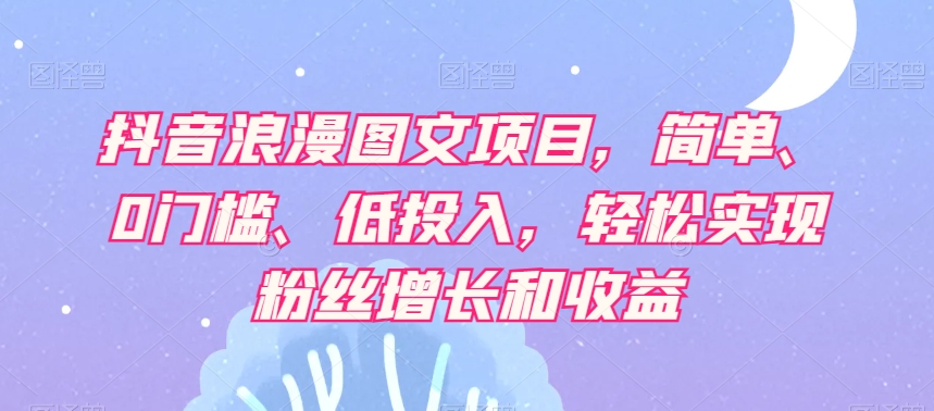 抖音浪漫图文项目，简单、0门槛、低投入，轻松实现粉丝增长和收益_海蓝资源库