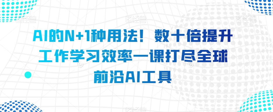 AI的N+1种用法！数十倍提升工作学习效率一课打尽全球前沿AI工具_海蓝资源库