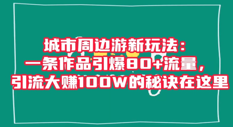 城市周边游新玩法：一条作品引爆80+流量，引流大赚100W的秘诀在这里【揭秘】_海蓝资源库