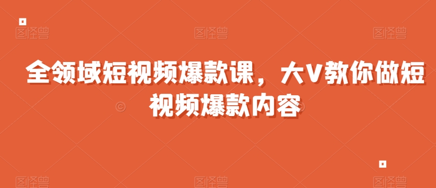 全领域短视频爆款课，全网两千万粉丝大V教你做短视频爆款内容_海蓝资源库