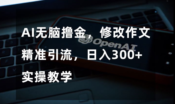 AI无脑撸金，修改作文精准引流，日入300+，实操教学【揭秘】_海蓝资源库