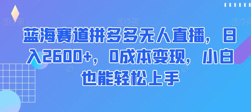 蓝海赛道拼多多无人直播，日入2600+，0成本变现，小白也能轻松上手【揭秘】_海蓝资源库