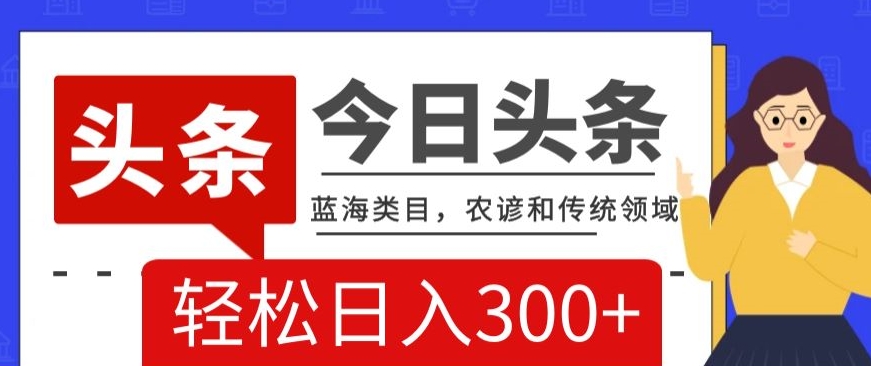 AI头条传统和农谚领域，蓝海类目，搬运+AI优化，轻松日入300+【揭秘】_海蓝资源库