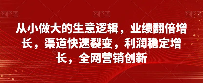 从小做大的生意逻辑，业绩翻倍增长，渠道快速裂变，利润稳定增长，全网营销创新_海蓝资源库