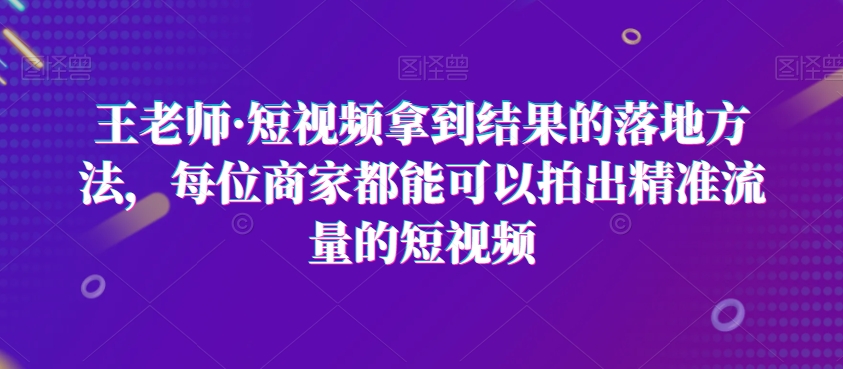 王老师·短视频拿到结果的落地方法，每位商家都能可以拍出精准流量的短视频_海蓝资源库